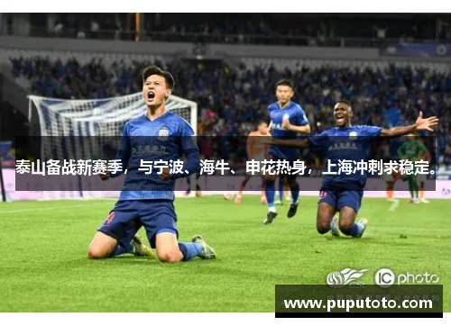 泰山备战新赛季，与宁波、海牛、申花热身，上海冲刺求稳定。